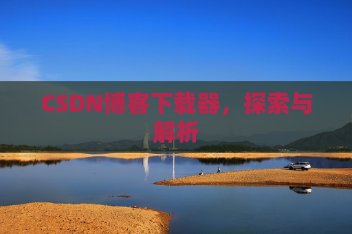 CSDN博客下载器,探索与解析 CSDN博客下载器,探索与解析